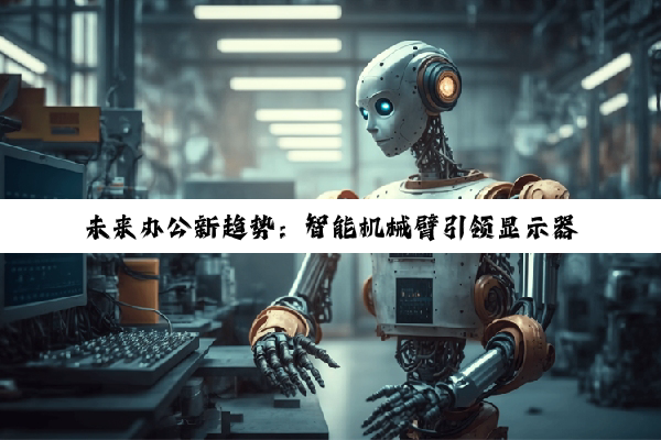 未来办公新趋势：智能机械臂引领显示器灵活升级与个性化办公空间